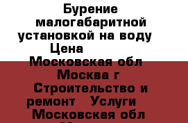 Бурение малогабаритной установкой на воду › Цена ­ 2 200 - Московская обл., Москва г. Строительство и ремонт » Услуги   . Московская обл.,Москва г.